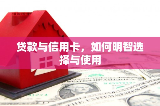 新会贷款与信用卡，如何明智选择与使用