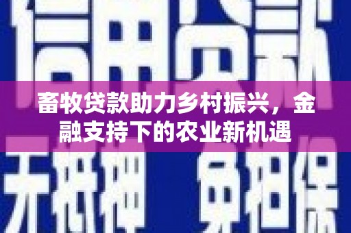 新会畜牧贷款助力乡村振兴，金融支持下的农业新机遇