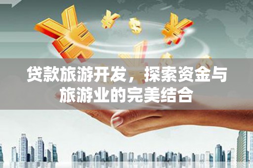 新会贷款旅游开发，探索资金与旅游业的完美结合
