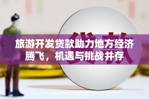 新会旅游开发贷款助力地方经济腾飞，机遇与挑战并存