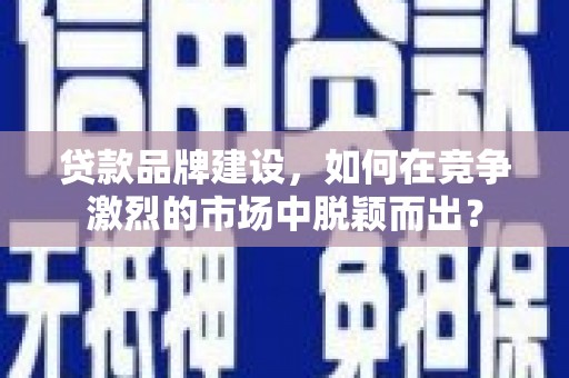 新会贷款品牌建设，如何在竞争激烈的市场中脱颖而出？