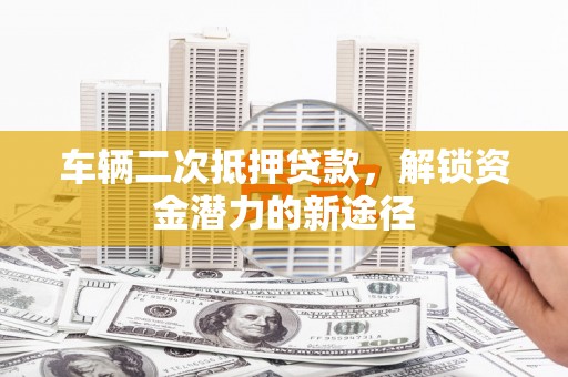 新会车辆二次抵押贷款，解锁资金潜力的新途径