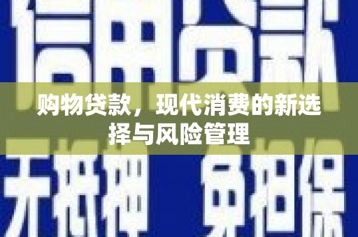 新会购物贷款，现代消费的新选择与风险管理