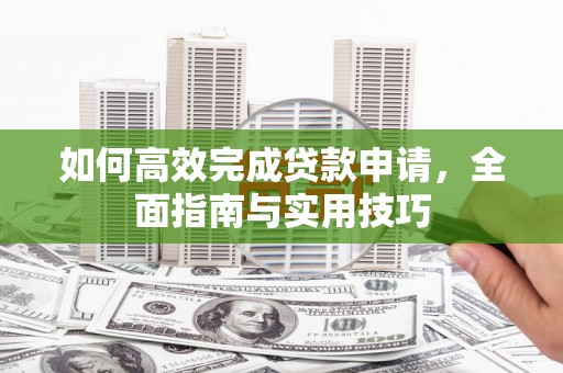新会如何高效完成贷款申请，全面指南与实用技巧