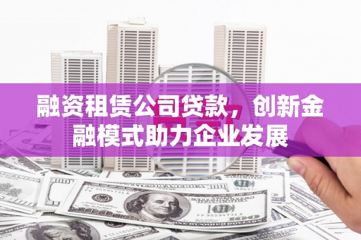 新会融资租赁公司贷款，创新金融模式助力企业发展