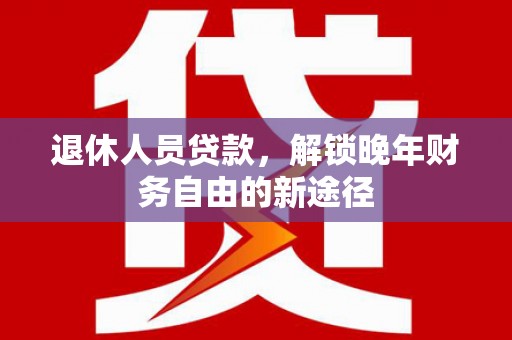 新会退休人员贷款，解锁晚年财务自由的新途径