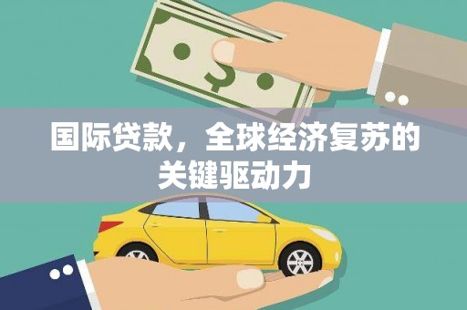 新会国际贷款，全球经济复苏的关键驱动力