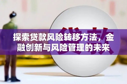 新会探索贷款风险转移方法，金融创新与风险管理的未来