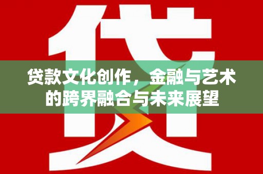 新会贷款文化创作，金融与艺术的跨界融合与未来展望