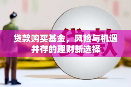 新会贷款购买基金，风险与机遇并存的理财新选择