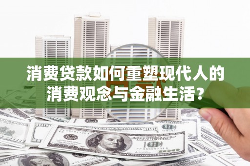 新会消费贷款如何重塑现代人的消费观念与金融生活？