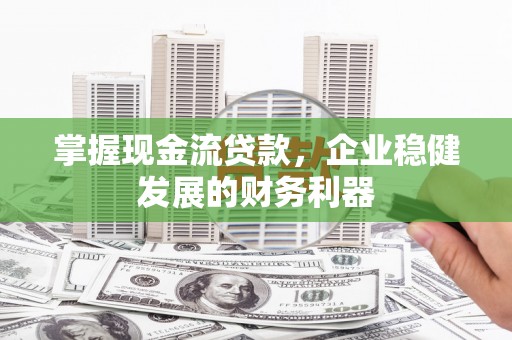 新会掌握现金流贷款，企业稳健发展的财务利器