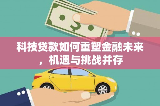 新会科技贷款如何重塑金融未来，机遇与挑战并存