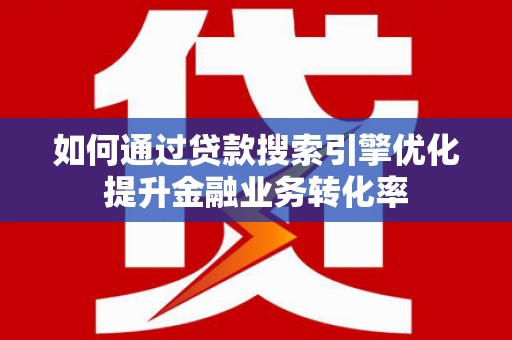 新会如何通过贷款搜索引擎优化提升金融业务转化率