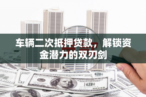 新会车辆二次抵押贷款，解锁资金潜力的双刃剑