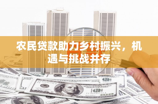 新会农民贷款助力乡村振兴，机遇与挑战并存