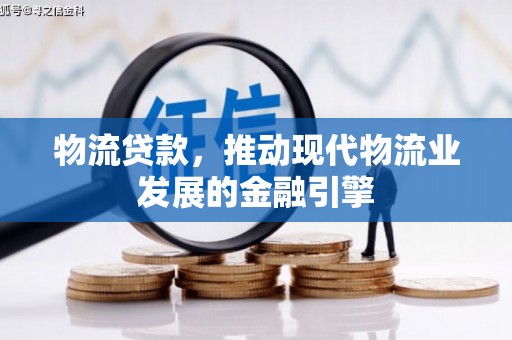 新会物流贷款，推动现代物流业发展的金融引擎
