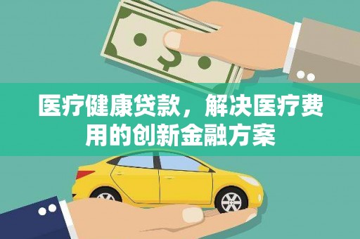 新会医疗健康贷款，解决医疗费用的创新金融方案