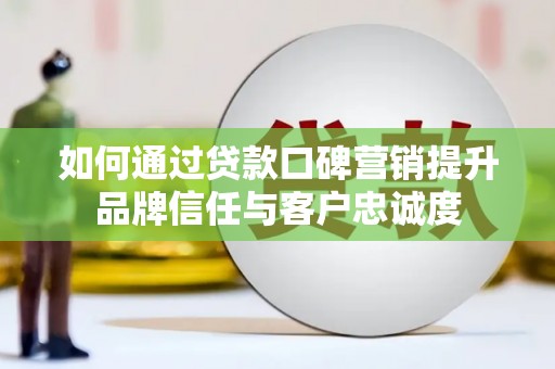 新会如何通过贷款口碑营销提升品牌信任与客户忠诚度