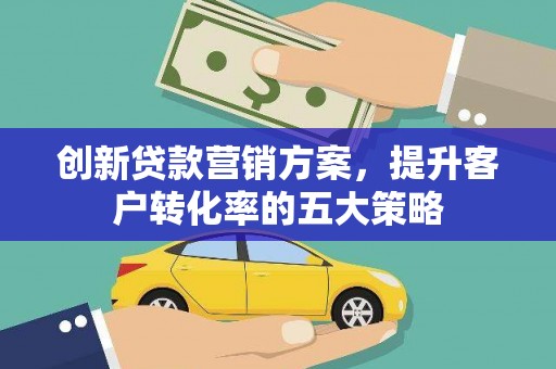 新会创新贷款营销方案，提升客户转化率的五大策略
