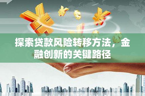 新会探索贷款风险转移方法，金融创新的关键路径