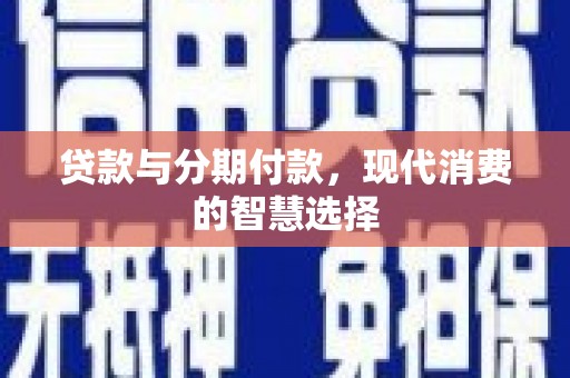新会贷款与分期付款，现代消费的智慧选择