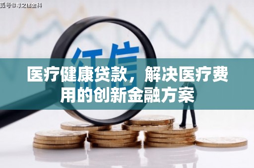 新会医疗健康贷款，解决医疗费用的创新金融方案