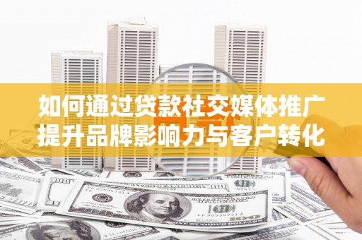 新会如何通过贷款社交媒体推广提升品牌影响力与客户转化率
