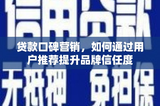 新会贷款口碑营销，如何通过用户推荐提升品牌信任度