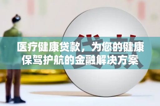 新会医疗健康贷款，为您的健康保驾护航的金融解决方案