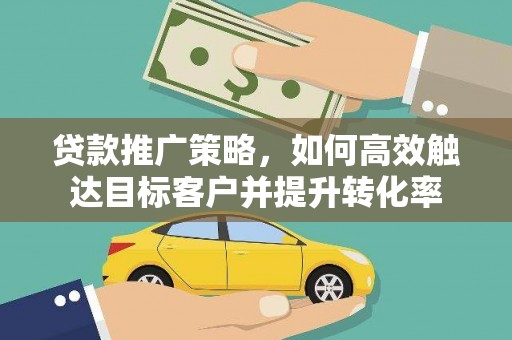 新会贷款推广策略，如何高效触达目标客户并提升转化率