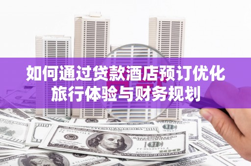 新会如何通过贷款酒店预订优化旅行体验与财务规划