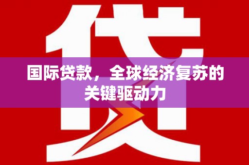 新会国际贷款，全球经济复苏的关键驱动力