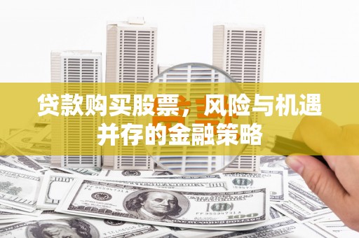新会贷款购买股票，风险与机遇并存的金融策略