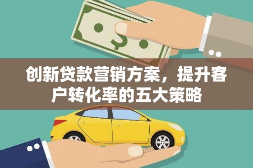新会创新贷款营销方案，提升客户转化率的五大策略