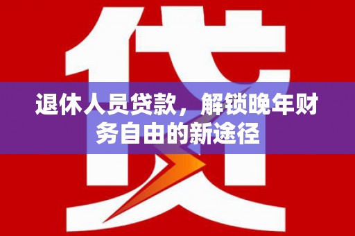 新会退休人员贷款，解锁晚年财务自由的新途径