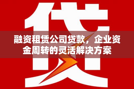 新会融资租赁公司贷款，企业资金周转的灵活解决方案