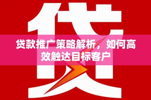 新会贷款推广策略解析，如何高效触达目标客户
