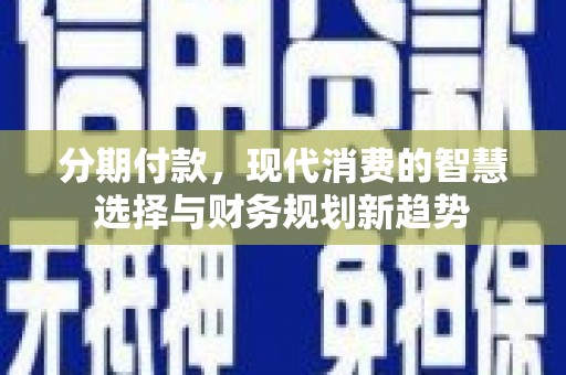 新会分期付款，现代消费的智慧选择与财务规划新趋势