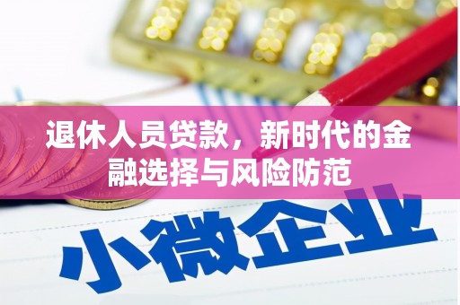 新会退休人员贷款，新时代的金融选择与风险防范