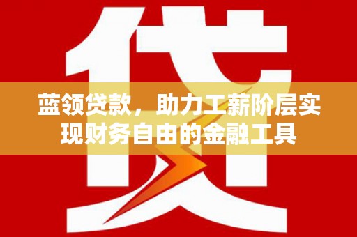 新会蓝领贷款，助力工薪阶层实现财务自由的金融工具