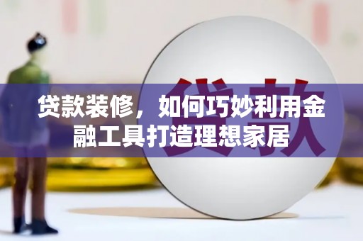 新会贷款装修，如何巧妙利用金融工具打造理想家居