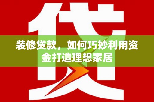 新会装修贷款，如何巧妙利用资金打造理想家居