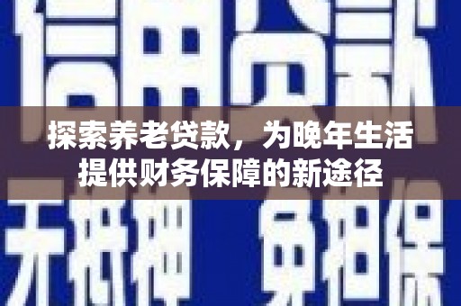 新会探索养老贷款，为晚年生活提供财务保障的新途径