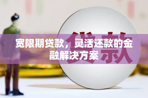 新会宽限期贷款，灵活还款的金融解决方案