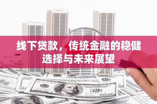 新会线下贷款，传统金融的稳健选择与未来展望