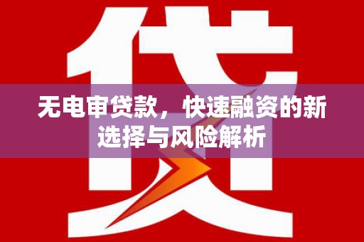 新会无电审贷款，快速融资的新选择与风险解析