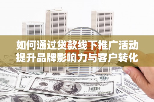 新会如何通过贷款线下推广活动提升品牌影响力与客户转化率