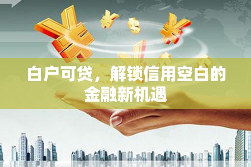 新会白户可贷，解锁信用空白的金融新机遇