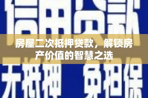 新会房屋二次抵押贷款，解锁房产价值的智慧之选